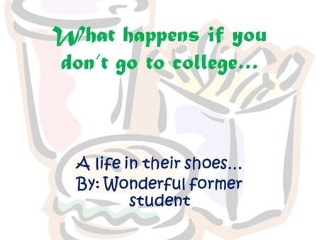 What happens if you don’t go to college… A life in their shoes… By: Wonderful former student.