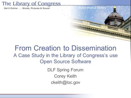 From Creation to Dissemination A Case Study in the Library of Congress’s use Open Source Software DLF Spring Forum Corey Keith