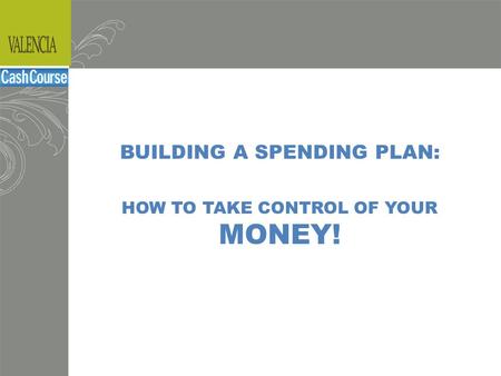 Budgeting BUILDING A SPENDING PLAN: HOW TO TAKE CONTROL OF YOUR MONEY!