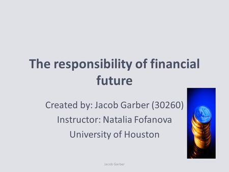 The responsibility of financial future Created by: Jacob Garber (30260) Instructor: Natalia Fofanova University of Houston Jacob Garber.