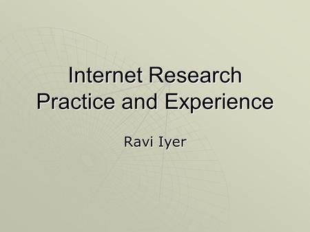 Internet Research Practice and Experience Ravi Iyer.