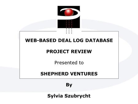 WEB-BASED DEAL LOG DATABASE PROJECT REVIEW Presented to SHEPHERD VENTURES By Sylvia Szubrycht.