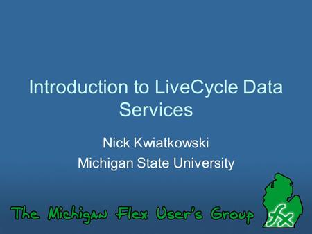 Introduction to LiveCycle Data Services Nick Kwiatkowski Michigan State University.