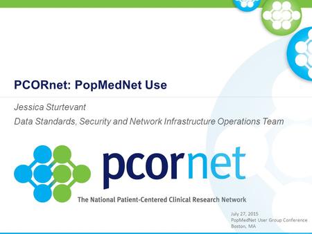 PCORnet: PopMedNet Use Jessica Sturtevant Data Standards, Security and Network Infrastructure Operations Team July 27, 2015 PopMedNet User Group Conference.
