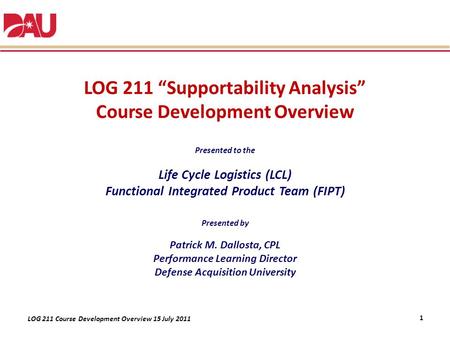 LOG 211 Course Development Overview 15 July 2011 LOG 211 “Supportability Analysis” Course Development Overview Presented to the Life Cycle Logistics (LCL)