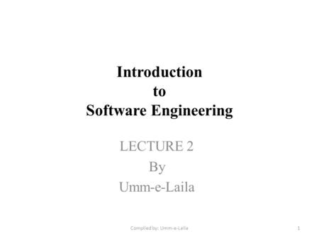 Introduction to Software Engineering LECTURE 2 By Umm-e-Laila 1Compiled by: Umm-e-Laila.