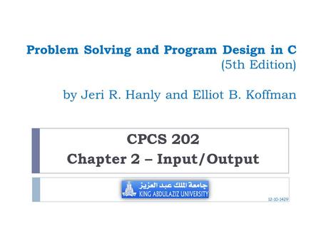 Problem Solving and Program Design in C (5th Edition) by Jeri R. Hanly and Elliot B. Koffman CPCS 202 Chapter 2 – Input/Output 12-10-1429.