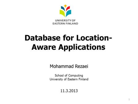 Database for Location- Aware Applications Mohammad Rezaei School of Computing University of Eastern Finland 11.3.2013 1.