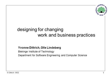 © Dittrich 0602 1 designing for changing work and business practices Yvonne Dittrich, Olle Lindeberg Blekinge Institute of Technology Department for Software.