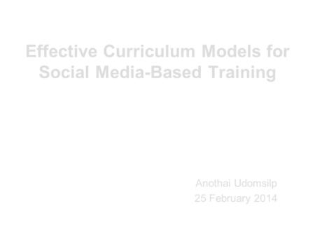 Effective Curriculum Models for Social Media-Based Training Anothai Udomsilp 25 February 2014.