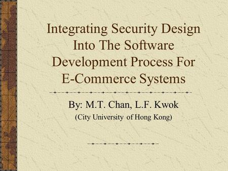 Integrating Security Design Into The Software Development Process For E-Commerce Systems By: M.T. Chan, L.F. Kwok (City University of Hong Kong)