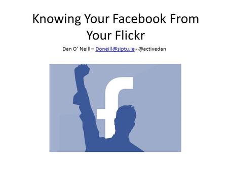Knowing Your Facebook From Your Flickr Dan O’ Neill – -