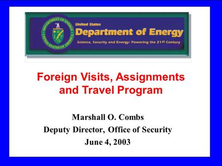 Marshall O. Combs Deputy Director, Office of Security June 4, 2003 Foreign Visits, Assignments and Travel Program.