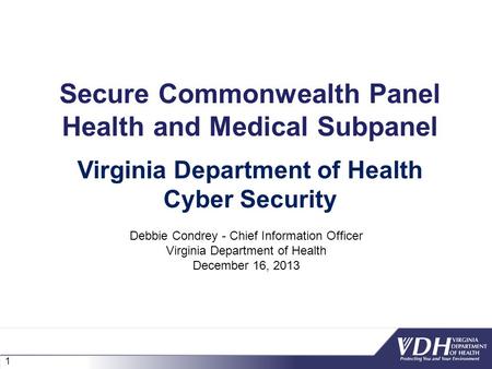 1 Secure Commonwealth Panel Health and Medical Subpanel Debbie Condrey - Chief Information Officer Virginia Department of Health December 16, 2013 Virginia.