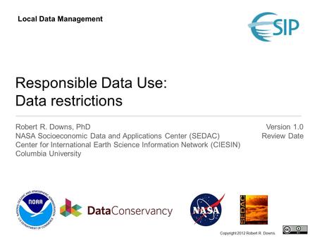 Responsible Data Use: Data restrictions Robert R. Downs, PhD NASA Socioeconomic Data and Applications Center (SEDAC) Center for International Earth Science.