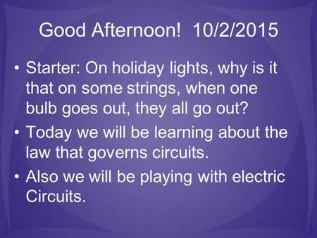 Good Afternoon! 10/2/2015 Starter: On holiday lights, why is it that on some strings, when one bulb goes out, they all go out? Today we will be learning.