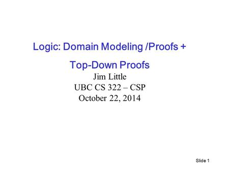 Slide 1 Logic: Domain Modeling /Proofs + Top-Down Proofs Jim Little UBC CS 322 – CSP October 22, 2014.