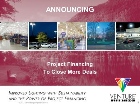 © 2013 Venture Lighting International 1 ANNOUNCING Project Financing To Close More Deals.