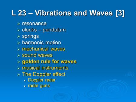L 23 – Vibrations and Waves [3]  resonance  clocks – pendulum  springs  harmonic motion  mechanical waves  sound waves  golden rule for waves 