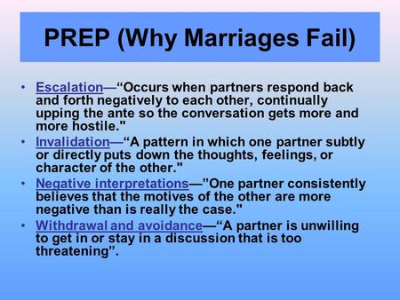 PREP (Why Marriages Fail) Escalation—“Occurs when partners respond back and forth negatively to each other, continually upping the ante so the conversation.