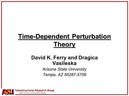 Nanostructures Research Group CENTER FOR SOLID STATE ELECTRONICS RESEARCH Time-Dependent Perturbation Theory David K. Ferry and Dragica Vasileska Arizona.