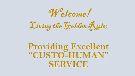 Welcome! Living the Golden Rule; Providing Excellent “CUSTO-HUMAN” SERVICE.