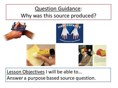 Question Guidance: Why was this source produced? Lesson Objectives I will be able to… Answer a purpose based source question.