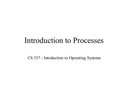 Introduction to Processes CS 537 - Intoduction to Operating Systems.