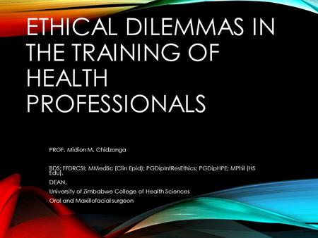 ETHICAL DILEMMAS IN THE TRAINING OF HEALTH PROFESSIONALS PROF. Midion M. Chidzonga BDS; FFDRCSI; MMedSc (Clin Epid); PGDipIntResEthics; PGDipHPE; MPhil.