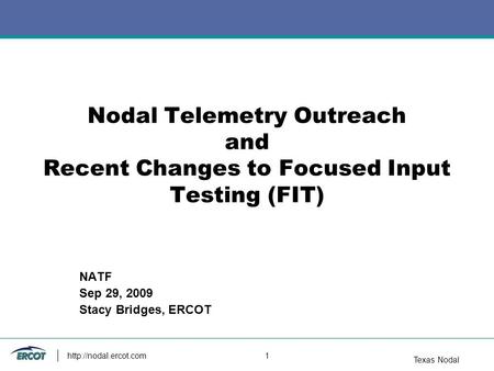 Texas Nodal  1 Nodal Telemetry Outreach and Recent Changes to Focused Input Testing (FIT) NATF Sep 29, 2009 Stacy Bridges, ERCOT.