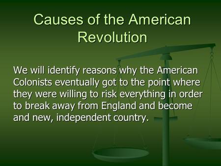 Causes of the American Revolution We will identify reasons why the American Colonists eventually got to the point where they were willing to risk everything.