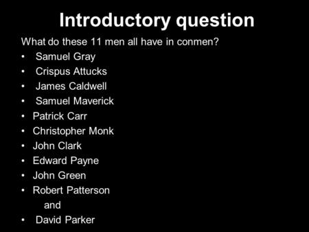 Introductory question What do these 11 men all have in conmen? Samuel Gray Crispus Attucks James Caldwell Samuel Maverick Patrick Carr Christopher Monk.