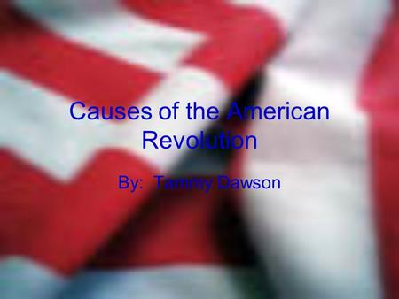 Causes of the American Revolution By: Tammy Dawson.