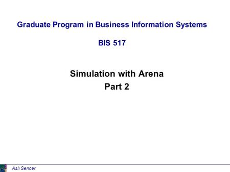 Aslı Sencer Graduate Program in Business Information Systems BIS 517 Simulation with Arena Part 2.