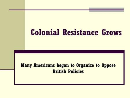 Colonial Resistance Grows Many Americans began to Organize to Oppose British Policies.