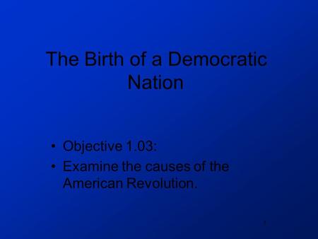 1 The Birth of a Democratic Nation Objective 1.03: Examine the causes of the American Revolution.