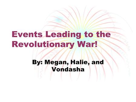 Events Leading to the Revolutionary War! By: Megan, Halie, and Vondasha.