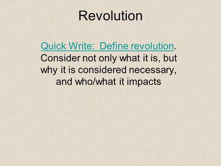 Revolution Quick Write: Define revolution. Consider not only what it is, but why it is considered necessary, and who/what it impacts.