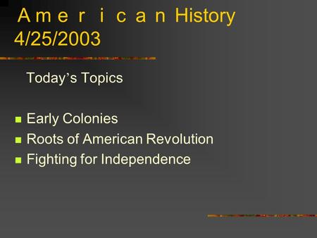 Ａｍｅｒｉｃａｎ History 4/25/2003 Today ’ s Topics Early Colonies Roots of American Revolution Fighting for Independence.
