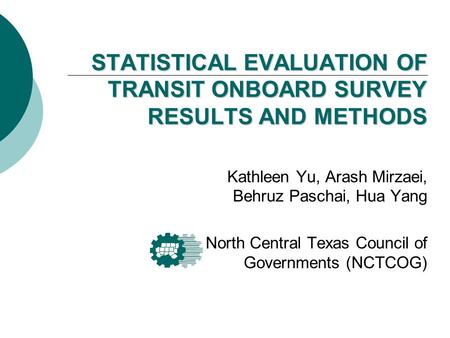STATISTICAL EVALUATION OF TRANSIT ONBOARD SURVEY RESULTS AND METHODS Kathleen Yu, Arash Mirzaei, Behruz Paschai, Hua Yang North Central Texas Council of.