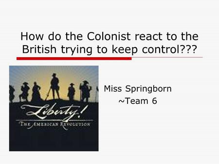 How do the Colonist react to the British trying to keep control??? Miss Springborn ~Team 6.