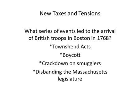 New Taxes and Tensions What series of events led to the arrival of British troops in Boston in 1768? *Townshend Acts *Boycott *Crackdown on smugglers *Disbanding.