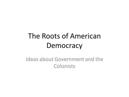 The Roots of American Democracy Ideas about Government and the Colonists.