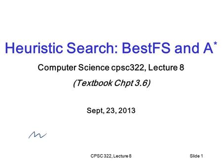 CPSC 322, Lecture 8Slide 1 Heuristic Search: BestFS and A * Computer Science cpsc322, Lecture 8 (Textbook Chpt 3.6) Sept, 23, 2013.