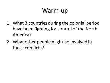 Warm-up 1.What 3 countries during the colonial period have been fighting for control of the North America? 2.What other people might be involved in these.