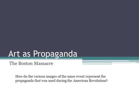 Art as Propaganda The Boston Massacre How do the various images of the same event represent the propaganda that was used during the American Revolution?
