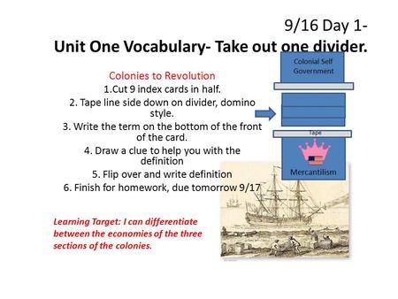 9/16 Day 1- Unit One Vocabulary- Take out one divider. Colonies to Revolution 1.Cut 9 index cards in half. 2. Tape line side down on divider, domino style.