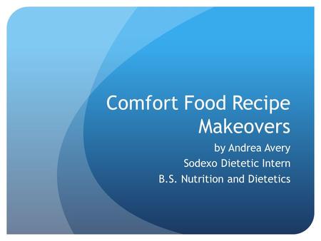 Comfort Food Recipe Makeovers by Andrea Avery Sodexo Dietetic Intern B.S. Nutrition and Dietetics.
