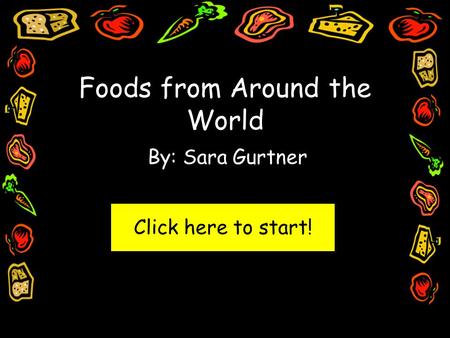 Foods from Around the World By: Sara Gurtner Click here to start!