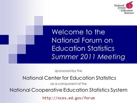 Welcome to the National Forum on Education Statistics Summer 2011 Meeting sponsored by the National Center for Education Statistics as a component of the.